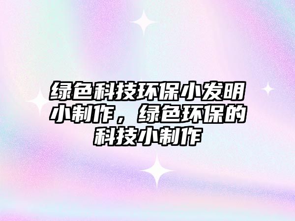 綠色科技環(huán)保小發(fā)明小制作，綠色環(huán)保的科技小制作