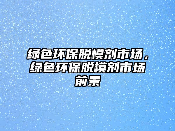 綠色環(huán)保脫模劑市場(chǎng)，綠色環(huán)保脫模劑市場(chǎng)前景