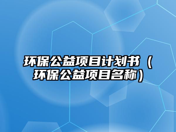 環(huán)保公益項(xiàng)目計(jì)劃書（環(huán)保公益項(xiàng)目名稱）