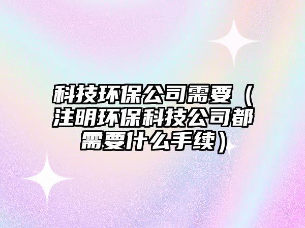 科技環(huán)保公司需要（注明環(huán)保科技公司都需要什么手續(xù)）