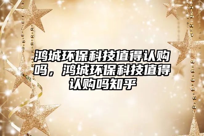 鴻城環(huán)?？萍贾档谜J(rèn)購嗎，鴻城環(huán)?？萍贾档谜J(rèn)購嗎知乎
