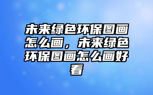 未來(lái)綠色環(huán)保圖畫(huà)怎么畫(huà)，未來(lái)綠色環(huán)保圖畫(huà)怎么畫(huà)好看
