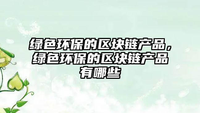 綠色環(huán)保的區(qū)塊鏈產(chǎn)品，綠色環(huán)保的區(qū)塊鏈產(chǎn)品有哪些