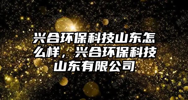 興合環(huán)?？萍忌綎|怎么樣，興合環(huán)?？萍忌綎|有限公司