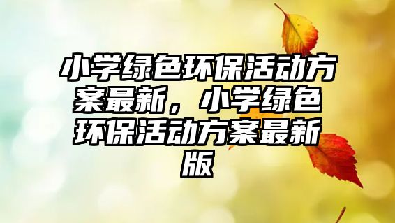小學(xué)綠色環(huán)保活動(dòng)方案最新，小學(xué)綠色環(huán)保活動(dòng)方案最新版