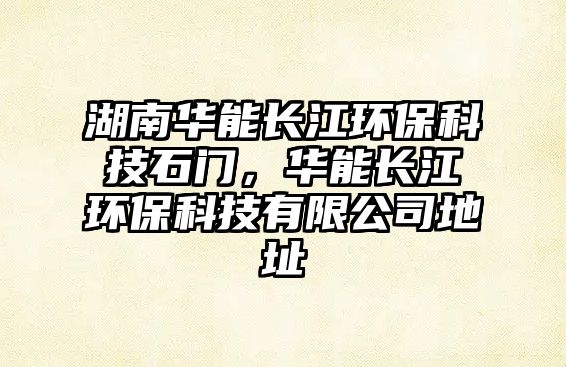 湖南華能長江環(huán)?？萍际T，華能長江環(huán)?？萍加邢薰镜刂? class=