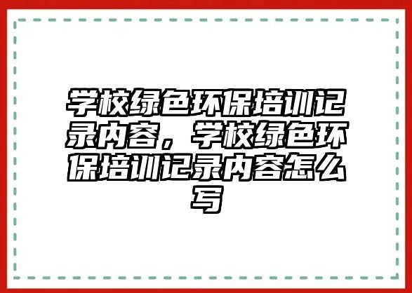 學校綠色環(huán)保培訓記錄內(nèi)容，學校綠色環(huán)保培訓記錄內(nèi)容怎么寫