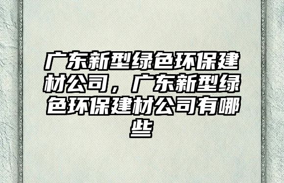 廣東新型綠色環(huán)保建材公司，廣東新型綠色環(huán)保建材公司有哪些
