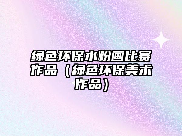 綠色環(huán)保水粉畫比賽作品（綠色環(huán)保美術作品）