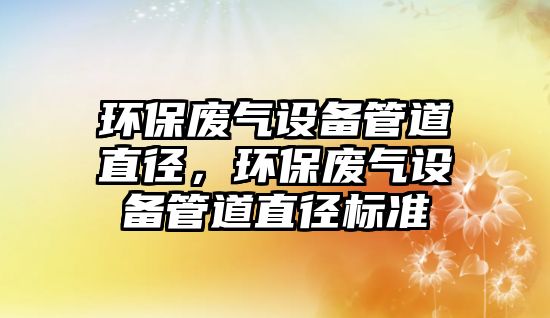 環(huán)保廢氣設(shè)備管道直徑，環(huán)保廢氣設(shè)備管道直徑標(biāo)準(zhǔn)