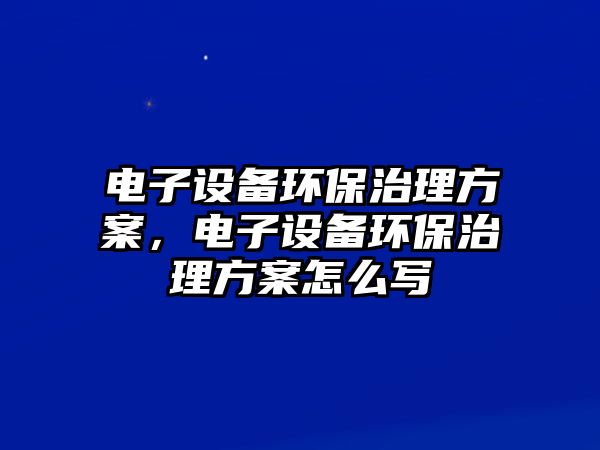 電子設(shè)備環(huán)保治理方案，電子設(shè)備環(huán)保治理方案怎么寫