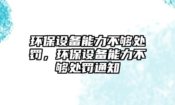 環(huán)保設(shè)備能力不夠處罰，環(huán)保設(shè)備能力不夠處罰通知