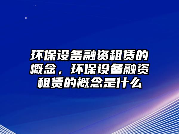 環(huán)保設備融資租賃的概念，環(huán)保設備融資租賃的概念是什么