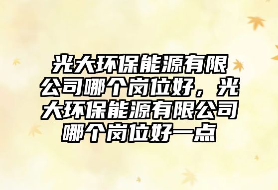 光大環(huán)保能源有限公司哪個(gè)崗位好，光大環(huán)保能源有限公司哪個(gè)崗位好一點(diǎn)