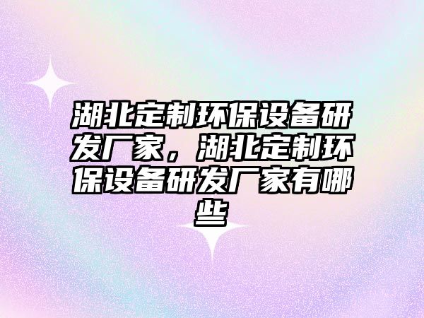 湖北定制環(huán)保設(shè)備研發(fā)廠家，湖北定制環(huán)保設(shè)備研發(fā)廠家有哪些