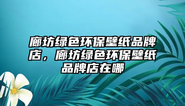 廊坊綠色環(huán)保壁紙品牌店，廊坊綠色環(huán)保壁紙品牌店在哪