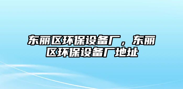 東麗區(qū)環(huán)保設(shè)備廠，東麗區(qū)環(huán)保設(shè)備廠地址