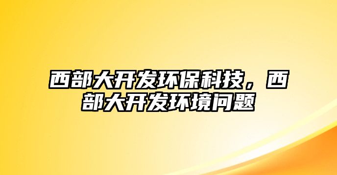 西部大開發(fā)環(huán)?？萍?，西部大開發(fā)環(huán)境問題