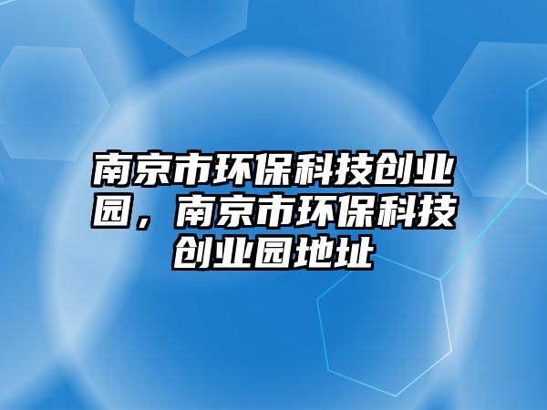 南京市環(huán)?？萍紕?chuàng)業(yè)園，南京市環(huán)?？萍紕?chuàng)業(yè)園地址