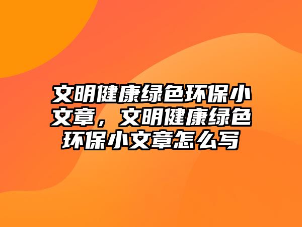 文明健康綠色環(huán)保小文章，文明健康綠色環(huán)保小文章怎么寫