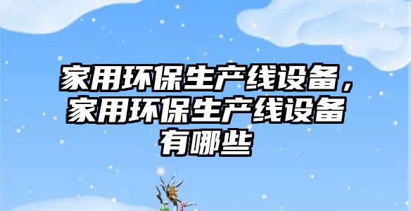 家用環(huán)保生產(chǎn)線設(shè)備，家用環(huán)保生產(chǎn)線設(shè)備有哪些