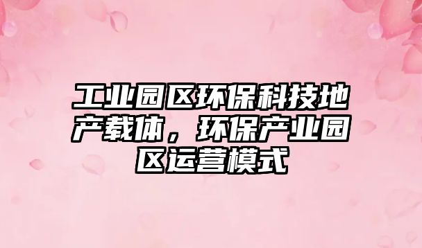 工業(yè)園區(qū)環(huán)?？萍嫉禺a(chǎn)載體，環(huán)保產(chǎn)業(yè)園區(qū)運(yùn)營(yíng)模式