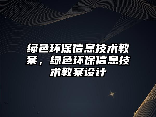 綠色環(huán)保信息技術(shù)教案，綠色環(huán)保信息技術(shù)教案設(shè)計