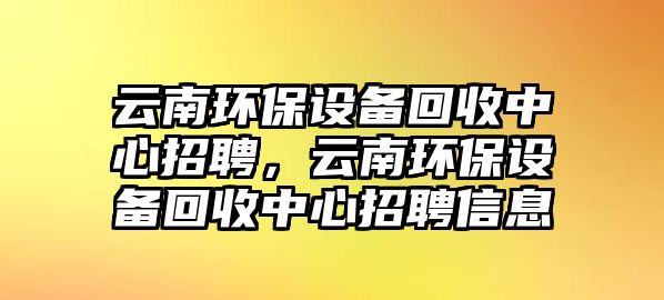 云南環(huán)保設備回收中心招聘，云南環(huán)保設備回收中心招聘信息
