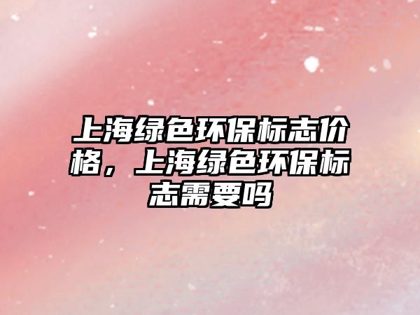上海綠色環(huán)保標(biāo)志價(jià)格，上海綠色環(huán)保標(biāo)志需要嗎