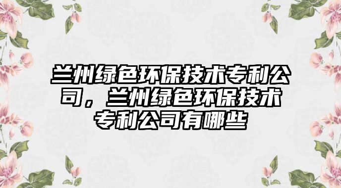 蘭州綠色環(huán)保技術(shù)專利公司，蘭州綠色環(huán)保技術(shù)專利公司有哪些