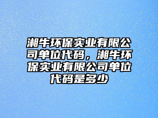 湘牛環(huán)保實(shí)業(yè)有限公司單位代碼，湘牛環(huán)保實(shí)業(yè)有限公司單位代碼是多少