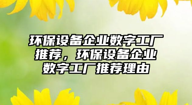 環(huán)保設(shè)備企業(yè)數(shù)字工廠推薦，環(huán)保設(shè)備企業(yè)數(shù)字工廠推薦理由