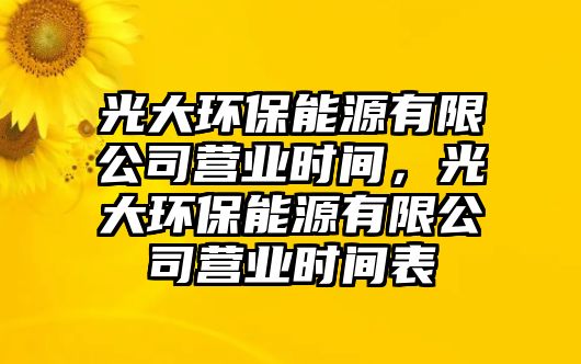 光大環(huán)保能源有限公司營業(yè)時間，光大環(huán)保能源有限公司營業(yè)時間表