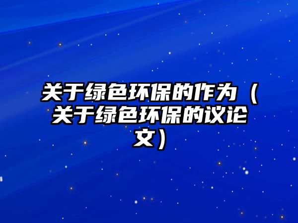 關(guān)于綠色環(huán)保的作為（關(guān)于綠色環(huán)保的議論文）