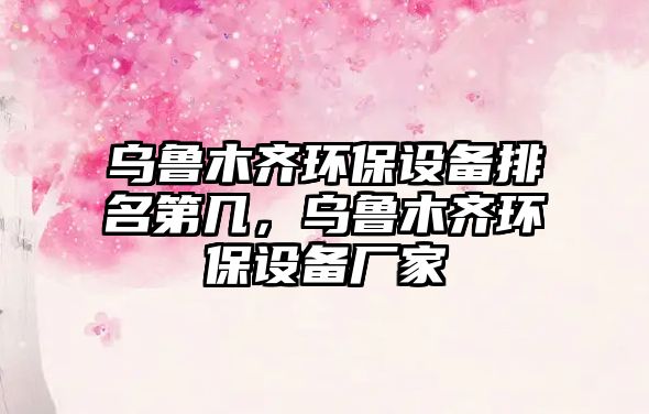 烏魯木齊環(huán)保設(shè)備排名第幾，烏魯木齊環(huán)保設(shè)備廠家