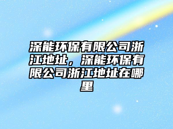 深能環(huán)保有限公司浙江地址，深能環(huán)保有限公司浙江地址在哪里