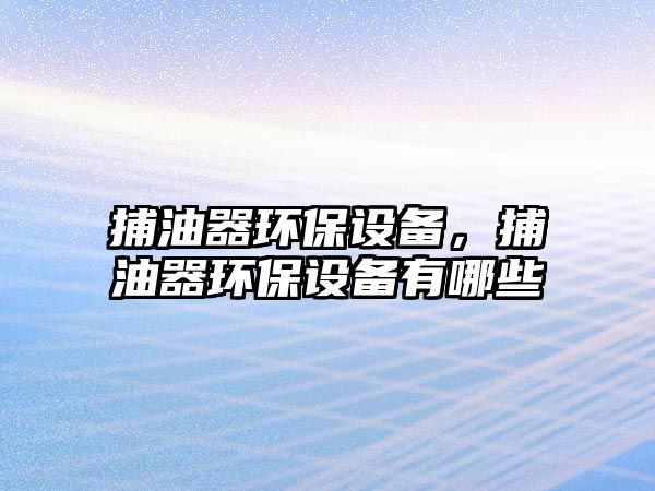 捕油器環(huán)保設(shè)備，捕油器環(huán)保設(shè)備有哪些