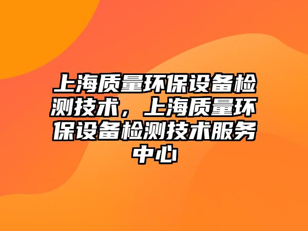 上海質(zhì)量環(huán)保設(shè)備檢測技術(shù)，上海質(zhì)量環(huán)保設(shè)備檢測技術(shù)服務(wù)中心