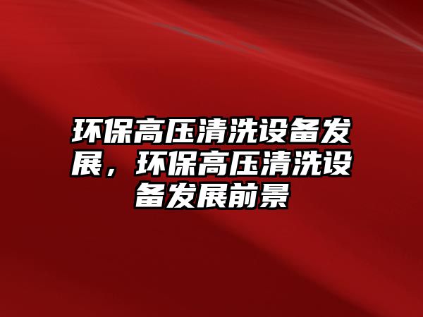 環(huán)保高壓清洗設備發(fā)展，環(huán)保高壓清洗設備發(fā)展前景