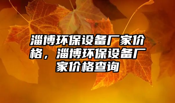 淄博環(huán)保設(shè)備廠家價(jià)格，淄博環(huán)保設(shè)備廠家價(jià)格查詢