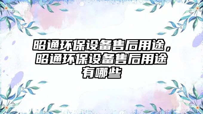 昭通環(huán)保設備售后用途，昭通環(huán)保設備售后用途有哪些