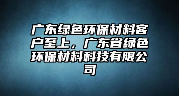 廣東綠色環(huán)保材料客戶至上，廣東省綠色環(huán)保材料科技有限公司