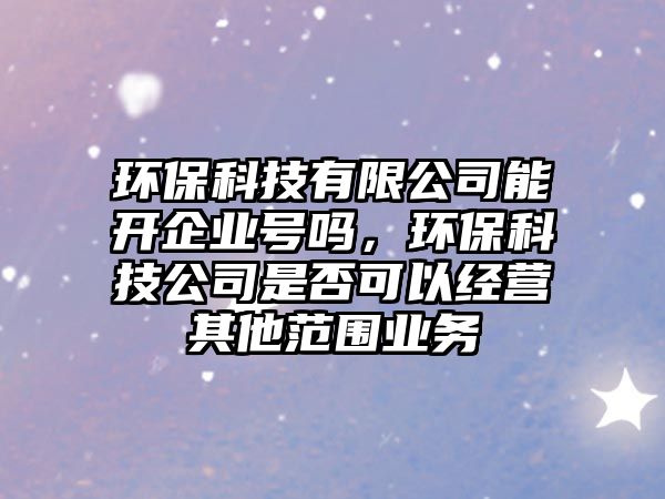 環(huán)?？萍加邢薰灸荛_(kāi)企業(yè)號(hào)嗎，環(huán)?？萍脊臼欠窨梢越?jīng)營(yíng)其他范圍業(yè)務(wù)