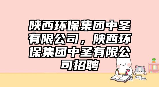 陜西環(huán)保集團(tuán)中圣有限公司，陜西環(huán)保集團(tuán)中圣有限公司招聘