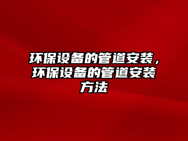 環(huán)保設(shè)備的管道安裝，環(huán)保設(shè)備的管道安裝方法