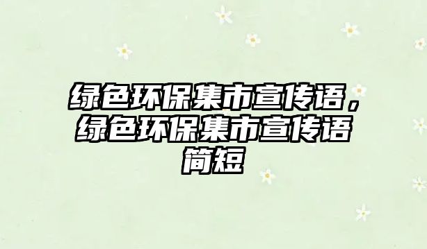 綠色環(huán)保集市宣傳語(yǔ)，綠色環(huán)保集市宣傳語(yǔ)簡(jiǎn)短