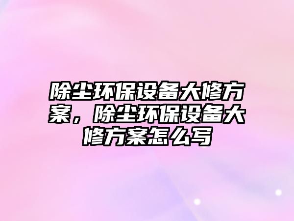 除塵環(huán)保設(shè)備大修方案，除塵環(huán)保設(shè)備大修方案怎么寫