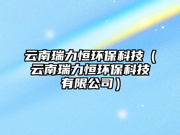 云南瑞力恒環(huán)?？萍迹ㄔ颇先鹆悱h(huán)?？萍加邢薰荆? class=