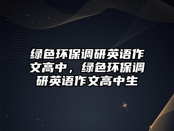 綠色環(huán)保調(diào)研英語(yǔ)作文高中，綠色環(huán)保調(diào)研英語(yǔ)作文高中生