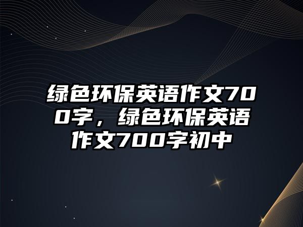 綠色環(huán)保英語(yǔ)作文700字，綠色環(huán)保英語(yǔ)作文700字初中